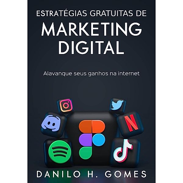 Estratégias Gratuitas de Marketing Digital: Alavanque seus ganhos na internet, Danilo H. Gomes