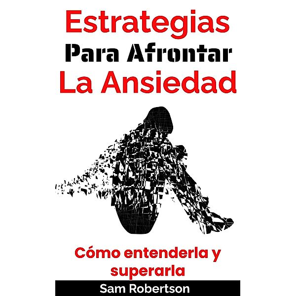 Estrategias Para Afrontar La Ansiedad: Cómo entenderla y superarla, Sam Robertson