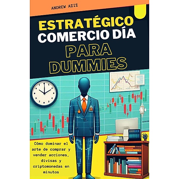 Estratégico Comercio día Para Dummies :  Cómo Dominar el Arte de Comprar y Vender Acciones, Divisas y Criptomonedas en Minutos, Andrew Aziz
