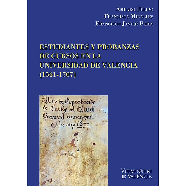 Estudiantes y probanzas de cursos en la Universidad de València (1561-1707) / Cinc Segles Bd.34, Amparo Felipo Orts, Fco. Javier Peris Felipo, Francisca Miralles Vives