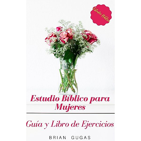 Estudio Biblico para Mujeres: Guia y Libro de Ejercicios, Brian Gugas