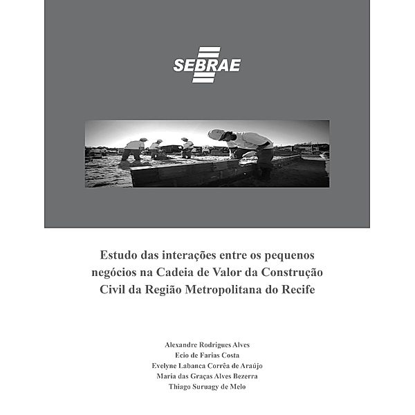 Estudo das interações entre os pequenos negócios na Cadeia de Valor da Construção Civil da Região Metropolitana do Recife, Alexandres Rodrigues Alves, Ecio de Farias Costa, Evelyne Labanca Corrêa de Araújo, Thiago Suruagy de Melo, Maria das Graças Alves Bezerra