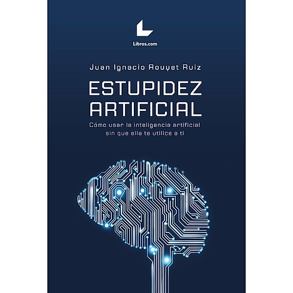 Estupidez artificial. Cómo usar la inteligencia artificial sin que ella te utilice a ti, Juan Ignacio Rouyet