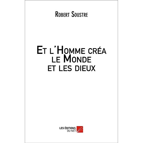 Et l'Homme crea le Monde et les dieux / Les Editions du Net, Soustre Robert Soustre