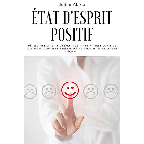 État d'esprit positif: Développez un état d'esprit positif et attirez la vie de vos rêves, Comment arrêter d'être négatif, en colère et méchant, Julien Abreo