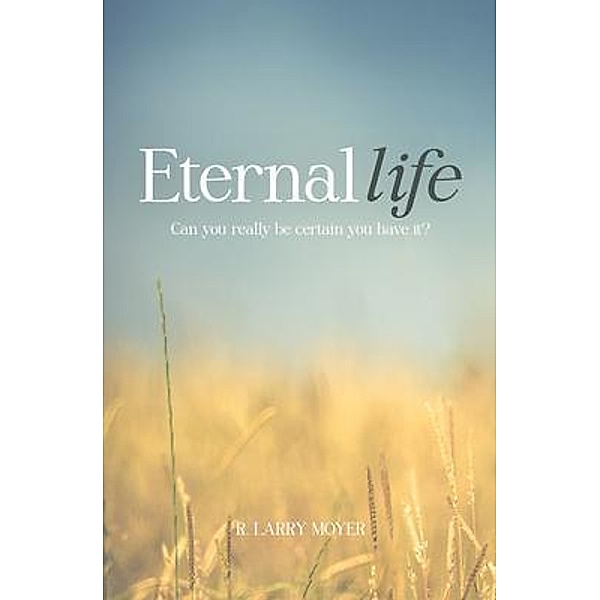 Eternal Life - Can You Really Be Certain You Have It?, R. Larry Moyer