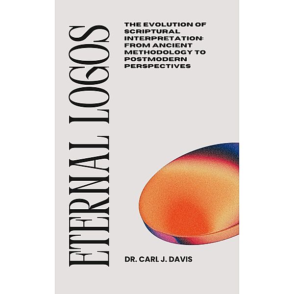 Eternal Logos:   The Evolution of Scriptural Interpretation: From Ancient Methodology to Postmodern Perspectives, Carl Davis