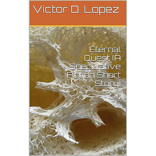 Eternal Quest (A Speculative Fiction Short Story) / Science Fiction snd Speculative Fiction Short Stories, Victor D. Lopez