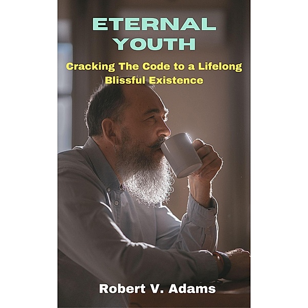 Eternal Youth : Cracking the Code to a Lifelong Blissful Existence, Robert V. Adams