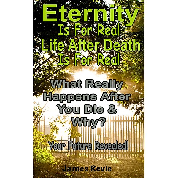 Eternity Is For Real.  Life After Death Is For Real:What Really Happens After You Die and Why? (Win the War Room Prayer Battle), James Revie