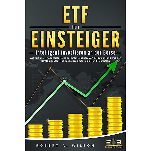 ETF FÜR EINSTEIGER - Intelligent investieren an der Börse: Wie Sie die Krisenzeiten jetzt zu Ihrem eigenen Vorteil nutzen und mit den Strategien der Profi-Investoren maximale Rendite erzielen, Robert A. Wilson