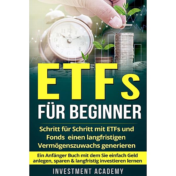 ETFs für Beginner: Schritt für Schritt mit ETF und Fonds einen langfristigen Vermögenszuwachs generieren - Ein Anfänger Buch mit dem Sie einfach Geld anlegen, sparen & langfristig investieren lernen (Börse & Finanzen, #2) / Börse & Finanzen, Investment Academy