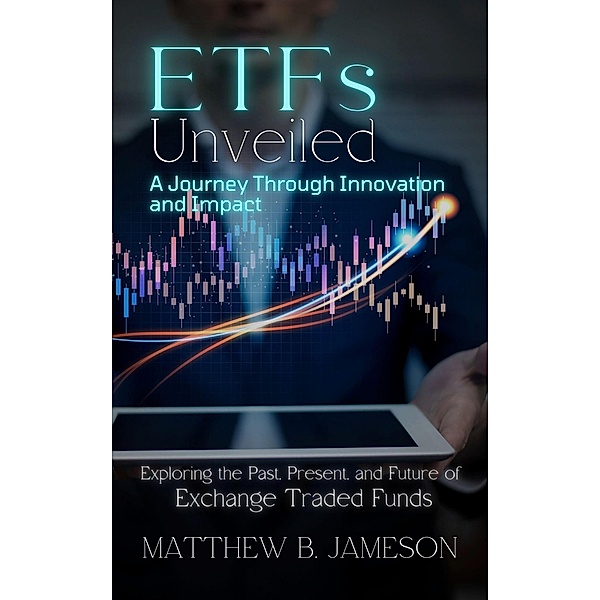 ETFs Unveiled: A Journey Through Innovation and Impact: Exploring the Past, Present, and Future of Exchange-Traded Funds, Matthew B. Jameson