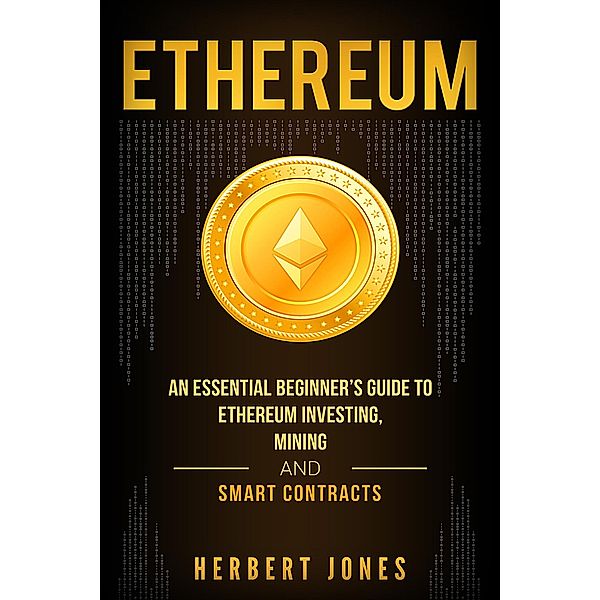 Ethereum: An Essential Beginner's Guide to Ethereum Investing, Mining and Smart Contracts, Herbert Jones