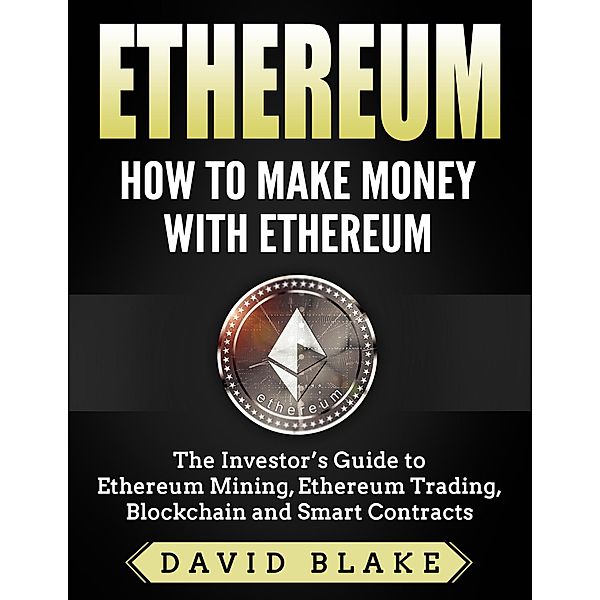 Ethereum: How to Make Money with Ethereum  - The Investor's Guide to Ethereum Mining, Ethereum Trading, Blockchain and Smart Contracts, David Blake