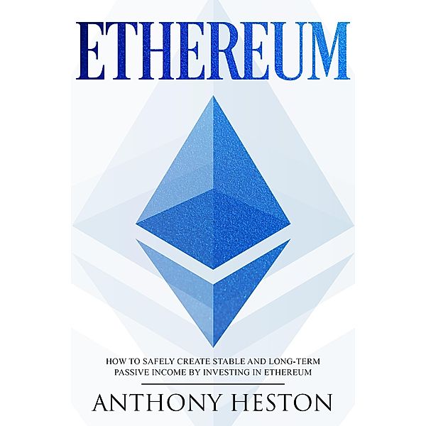 Ethereum: How to Safely Create Stable and Long-Term Passive Income by Investing in Ethereum (Cryptocurrency Revolution, #3) / Cryptocurrency Revolution, Anthony Heston