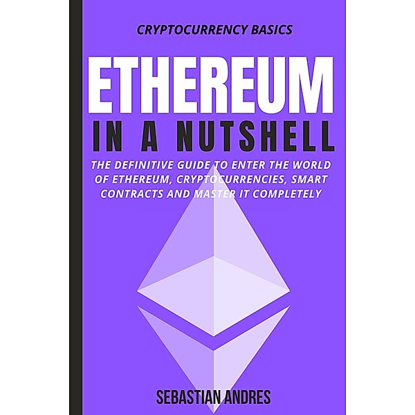 Ethereum in a Nutshell: The Definitive Guide to Enter the World of Ethereum, Cryptocurrencies, Smart Contracts and Master It Completely (Cryptocurrency Basics, #2) / Cryptocurrency Basics, Sebastian Andres