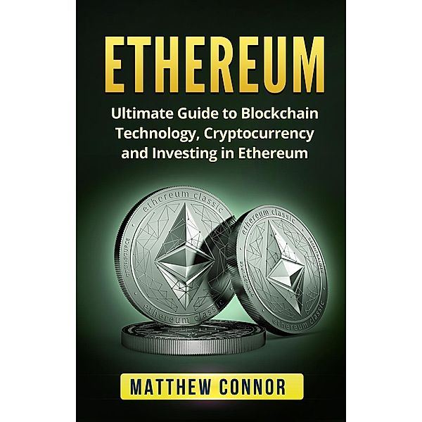 Ethereum: Ultimate Guide to Blockchain Technology, Cryptocurrency and Investing in Ethereum, Matthew Connor