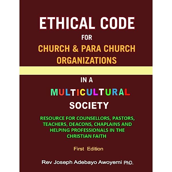 Ethical Code for Church and Para Church Organizations in a Multicultural Society - Resource for Counsellors, Pastors, Teachers, Deacons, Chaplains and Helping Professionals in the Christian Faith - First Edition, Rev Joseph Adebayo Awoyemi