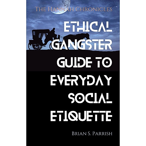 Ethical Gangster Guide to Everyday Social Etiquette: The Hannah Chronicles, Brian S. Parrish
