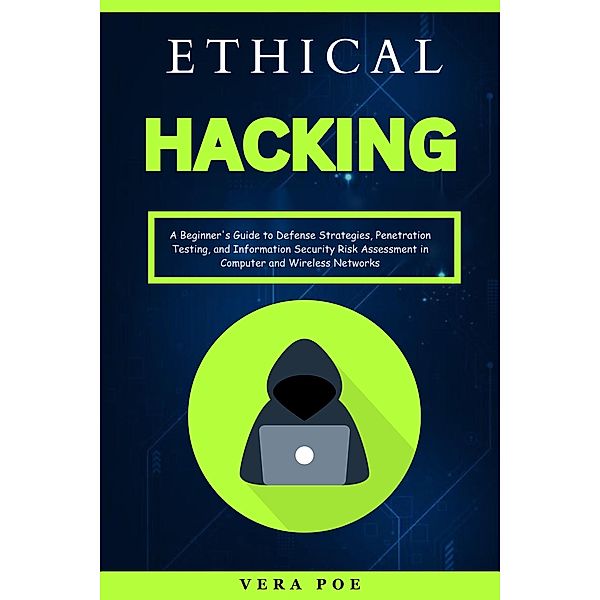 Ethical Hacking: A Beginner's Guide to Defense Strategies, Penetration Testing, and Information Security Risk Assessment in Computer and Wireless Networks, Vera Poe