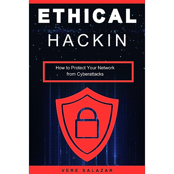 Ethical Hacking: How to Protect Your Network from Cyberattacks, Vere Salazar