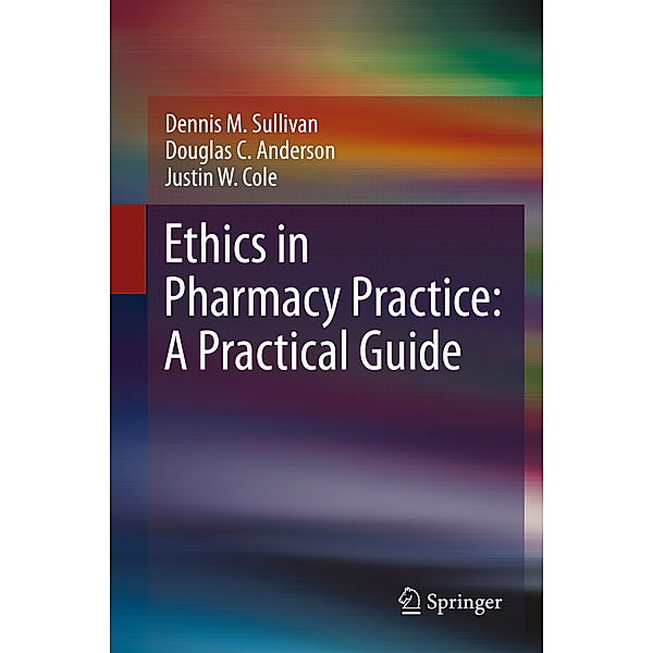Ethics in Pharmacy Practice: A Practical Guide, Dennis M. Sullivan, Douglas C. Anderson, Justin W. Cole