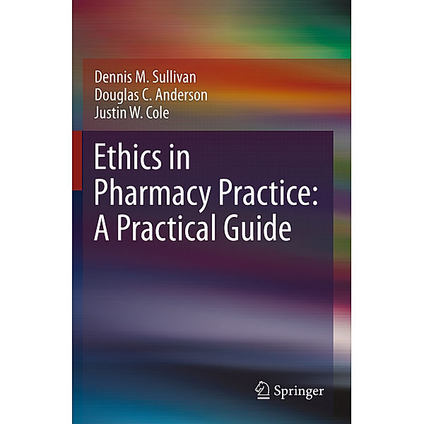 Ethics in Pharmacy Practice: A Practical Guide, Dennis M. Sullivan, Douglas C. Anderson, Justin W. Cole