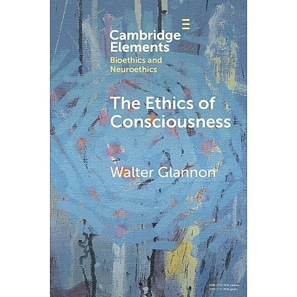 Ethics of Consciousness / Elements in Bioethics and Neuroethics, Walter Glannon