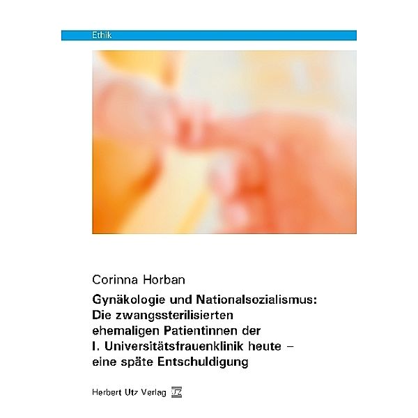 Ethik / Gynäkologie und Nationalsozialismus: Die zwangssterilisierten ehemaligen Patientinnen der I. Universitätsfrauenklinik heute - eine späte Entschuldigung, Corinna Horban