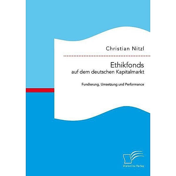 Ethikfonds auf dem deutschen Kapitalmarkt: Fundierung, Umsetzung und Performance, Christian Nitzl