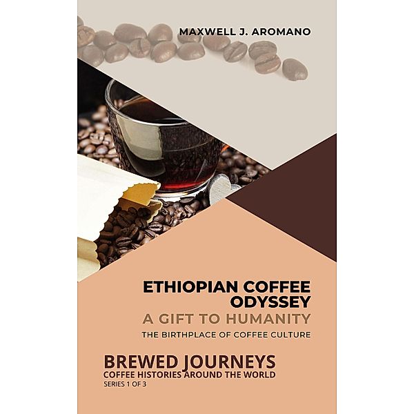 Ethiopian Coffee Odyssey: A Gift to Humanity: The Birthplace of Coffee Culture (Brewed Journeys: Coffee Histories Around the World, #1) / Brewed Journeys: Coffee Histories Around the World, Maxwell J. Aromano