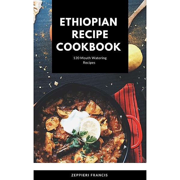 ETHIOPIAN   RECIPE COOKBOOK 120 Mouthwatering Recipes, Zeppieri Francis