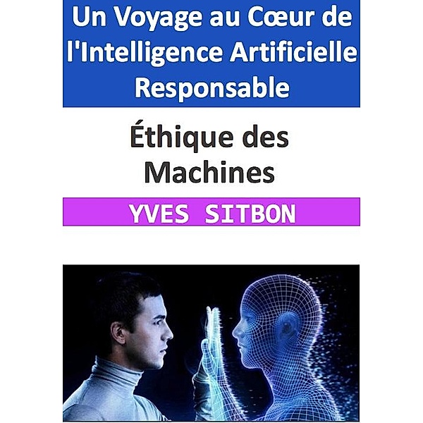 Éthique des Machines : Un Voyage au Coeur de l'Intelligence Artificielle Responsable, Yves Sitbon
