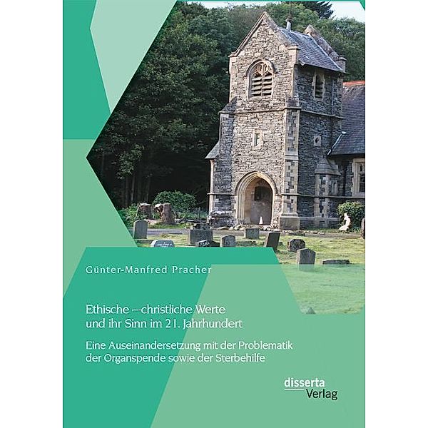 Ethische christliche Werte und ihr Sinn im 21. Jahrhundert: Eine Auseinandersetzung mit der Problematik der Organspende sowie der Sterbehilfe, Günter-Manfred Pracher