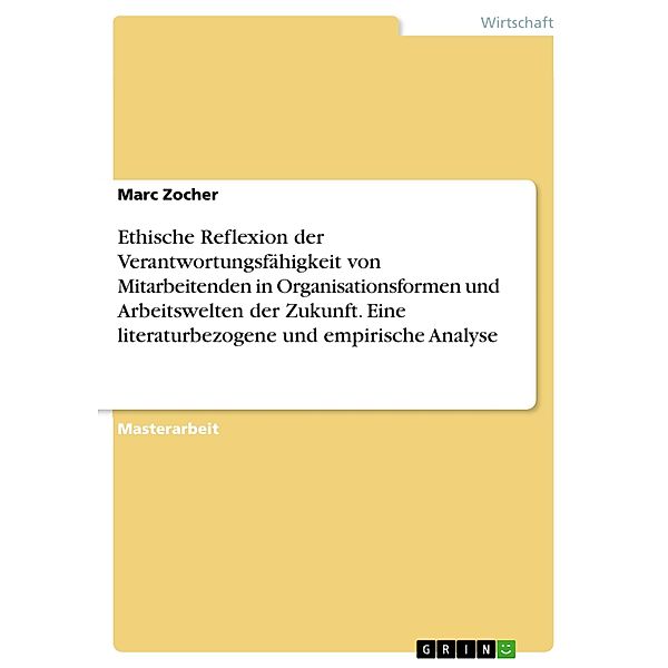 Ethische Reflexion der Verantwortungsfähigkeit von Mitarbeitenden in Organisationsformen und Arbeitswelten der Zukunft. Eine literaturbezogene und empirische Analyse, Marc Zocher