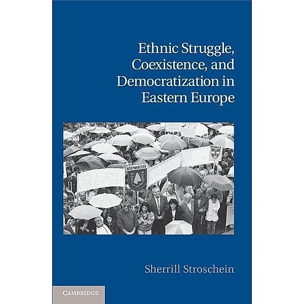 Ethnic Struggle, Coexistence, and Democratization in Eastern Europe / Cambridge Studies in Contentious Politics, Sherrill Stroschein