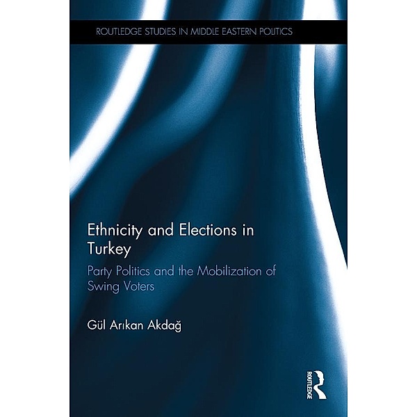 Ethnicity and Elections in Turkey / Routledge Studies in Middle Eastern Politics, Gul Akdag