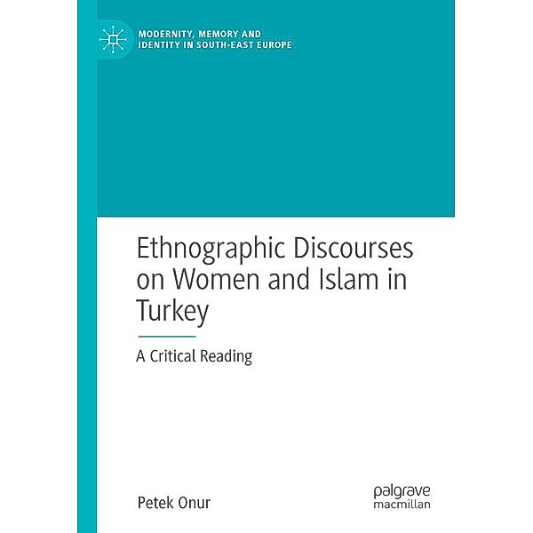 Ethnographic Discourses on Women and Islam in Turkey / Modernity, Memory and Identity in South-East Europe, Petek Onur