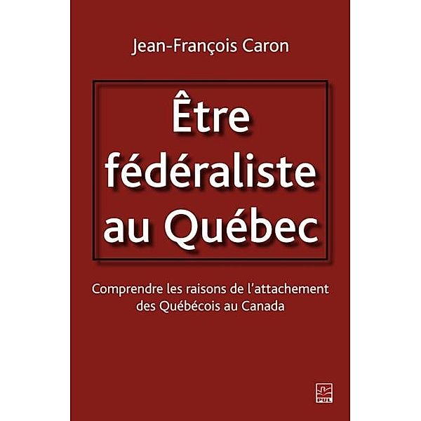 Etre federaliste au Quebec.  Comprendre les raisons de l'attachement des Quebecois au Canada, Jean-Francois Caron Jean-Francois Caron