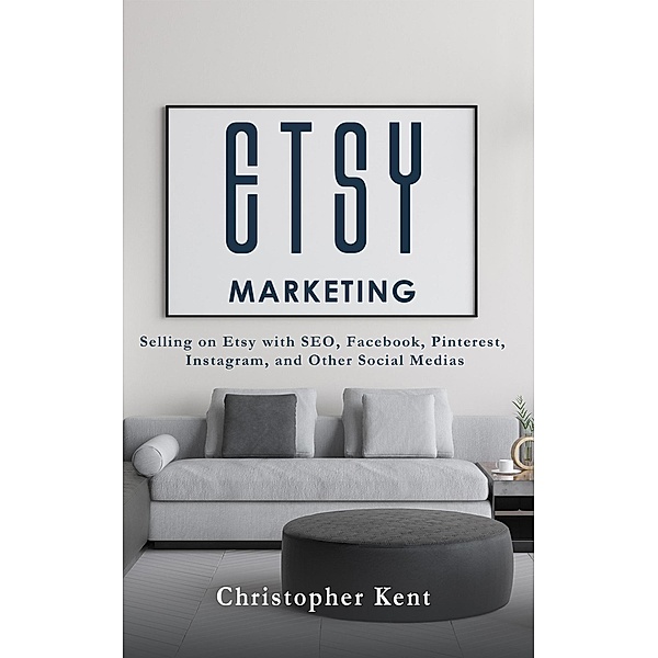 Etsy Marketing: Selling on Etsy with SEO, Facebook, Pinterest, Instagram, and Other Social Medias, Christopher Kent