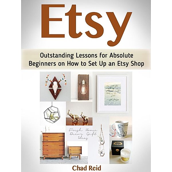 Etsy: Outstanding Lessons for Absolute Beginners on How to Set Up an Etsy Shop, Chad Reid
