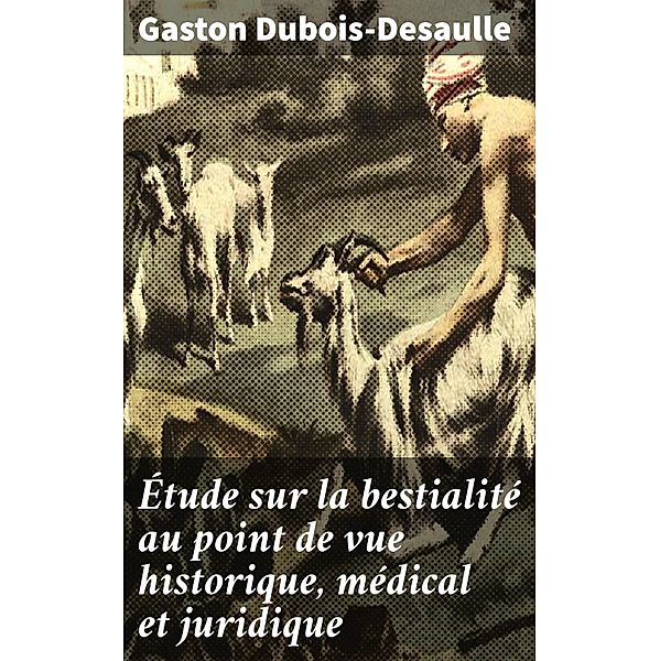 Étude sur la bestialité au point de vue historique, médical et juridique, Gaston Dubois-Desaulle