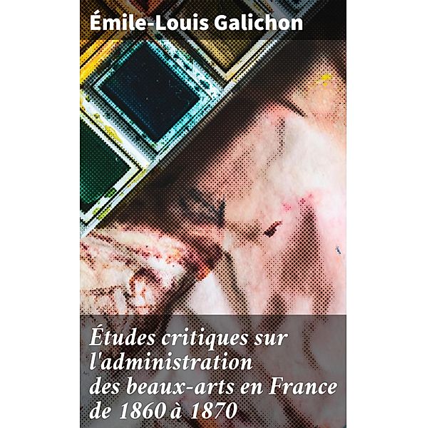 Études critiques sur l'administration des beaux-arts en France de 1860 à 1870, Émile-Louis Galichon