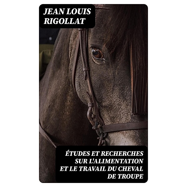 Études et recherches sur l'alimentation et le travail du cheval de troupe, Jean Louis Rigollat