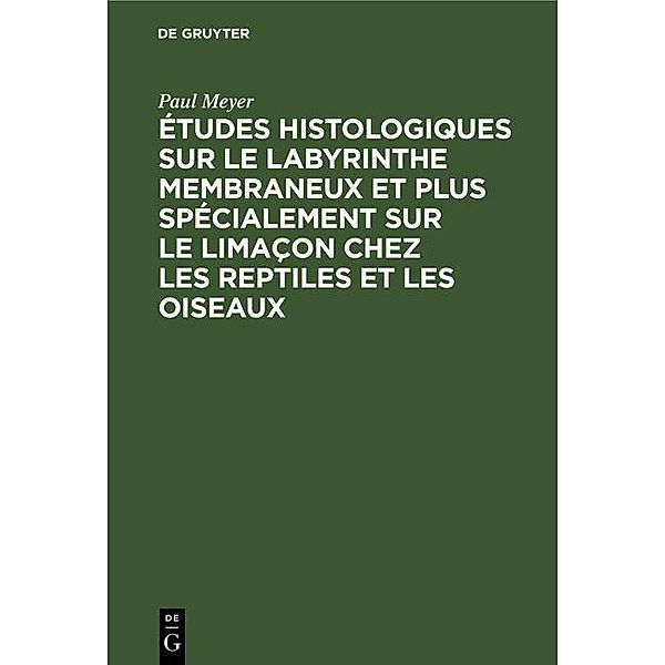 Études histologiques sur le labyrinthe membraneux et plus spécialement sur le limaçon chez les reptiles et les oiseaux, Paul Meyer