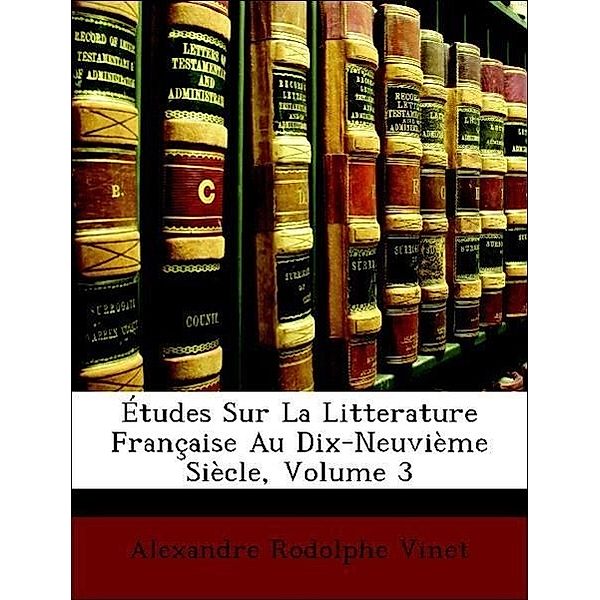 Etudes Sur La Litterature Francaise Au Dix-Neuvieme Siecle, Volume 3, Alexandre Rodolphe Vinet