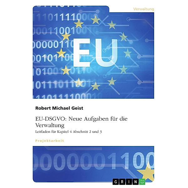 EU-DSGVO: Neue Aufgaben für die Verwaltung. Leitfaden für Kapitel 4 Abschnitt 2 und 3, Robert Michael Geist