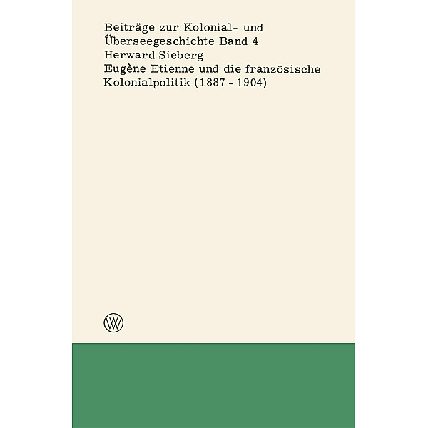 Eugène Etienne und die französische Kolonialpolitik (1887-1904) / Beiträge zur Kolonial- und Überseegeschichte Bd.4, Herward Sieberg