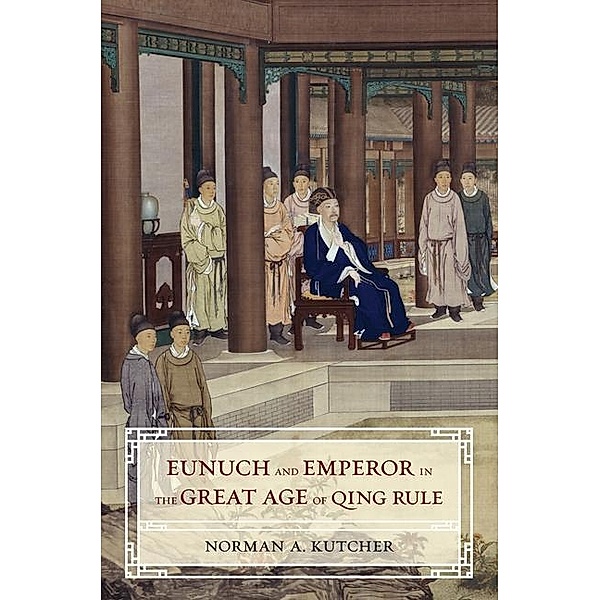 Eunuch and Emperor in the Great Age of Qing Rule, Norman A. Kutcher